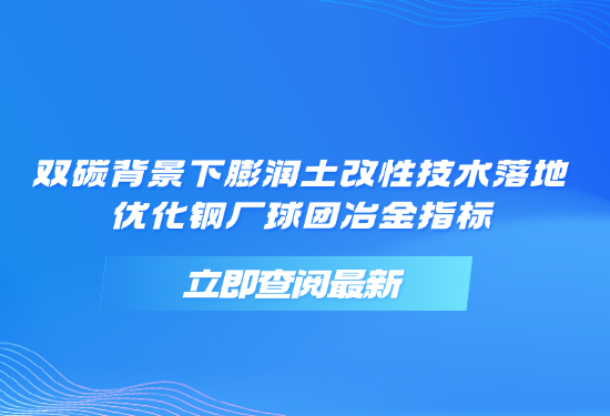双碳布景下膨润土改性技术落地，优化钢厂球团冶金指标